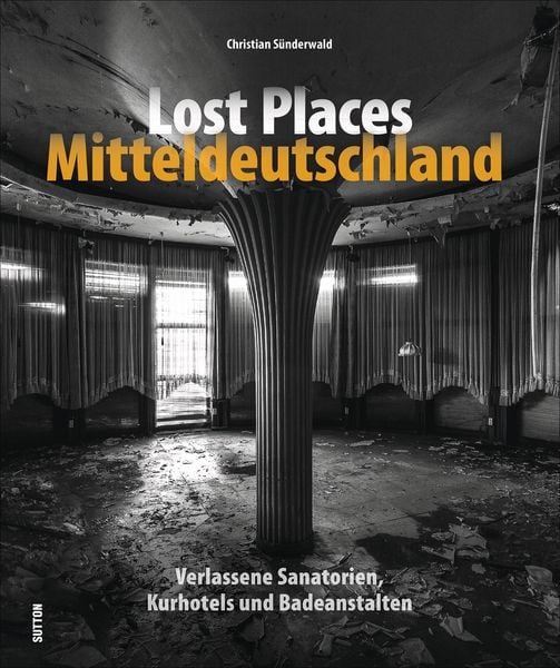 Lost Places Mitteldeutschland, Gebundene Ausgabe von Christian Sünderwald, Sutton, 978-3-96303-092-5