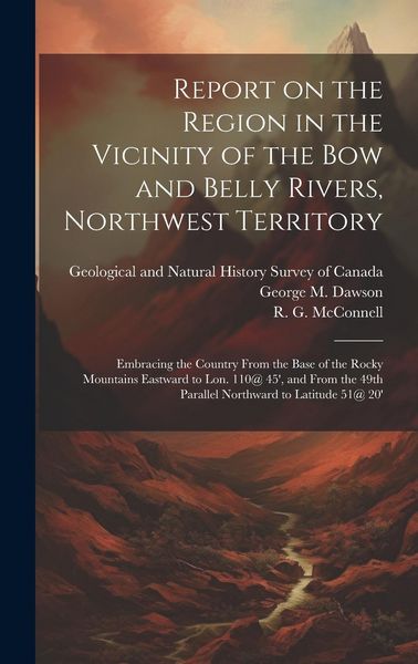 Produktbild: Report on the Region in the Vicinity of the Bow and Belly Rivers, Northwest Territory: Embracing the Country From the Base of the Rocky Mountains East