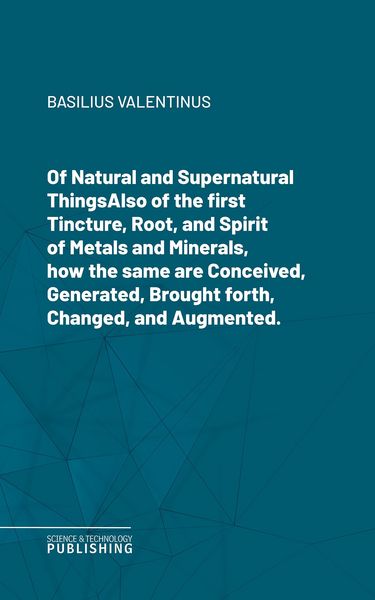Produktbild: Of Natural and Supernatural ThingsAlso of the first Tincture, Root, and Spirit of Metals and Minerals, how the same are Conceived, Generated, Brought
