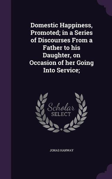 Produktbild: Domestic Happiness, Promoted; in a Series of Discourses From a Father to his Daughter, on Occasion of her Going Into Service;