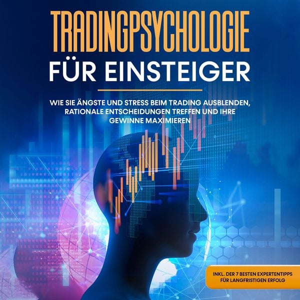 Tradingpsychologie für Einsteiger: Wie Sie Ängste und Stress beim Trading ausblenden, rationale Entscheidungen treffen u