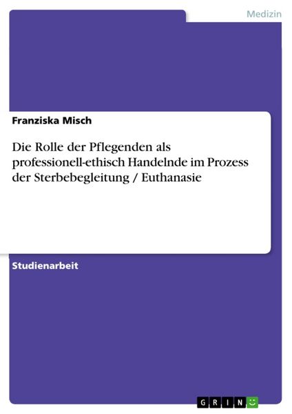 Die Rolle der Pflegenden als professionell-ethisch Handelnde im Prozess der Sterbebegleitung / Euthanasie, Taschenbuch von Franziska Misch, GRIN,