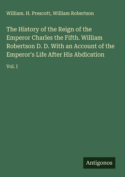 Produktbild: The History of the Reign of the Emperor Charles the Fifth. William Robertson D. D. With an Account of the Emperor's Life After His Abdication