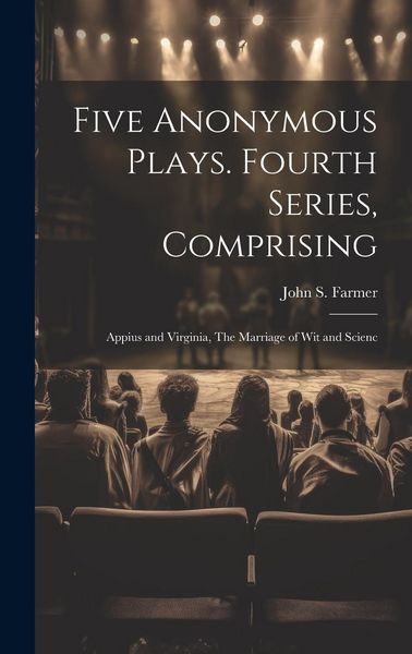 Produktbild: Five Anonymous Plays. Fourth Series, Comprising; Appius and Virginia, The Marriage of wit and Scienc
