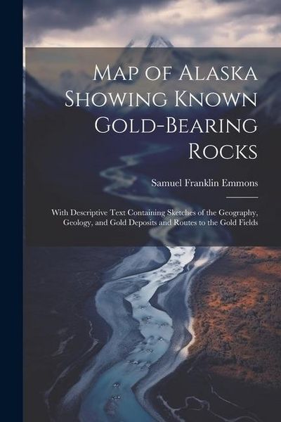 Produktbild: Map of Alaska Showing Known Gold-Bearing Rocks: With Descriptive Text Containing Sketches of the Geography, Geology, and Gold Deposits and Routes to t