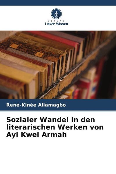 Sozialer Wandel in den literarischen Werken von Ayi Kwei Armah, Taschenbuch von René-Kinée Allamagbo, Verlag Unser Wissen, 9786205925560
