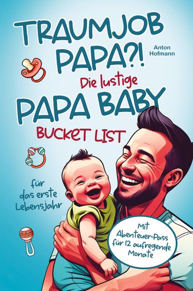 Traumjob Papa?! Die lustige Papa Baby Bucketlist für das erste Lebensjahr zur Stärkung der Vater-Kind-Bindung und Schaff