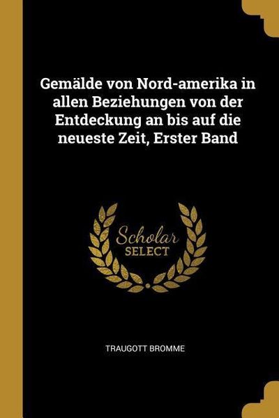 Gemälde Von Nord-Amerika in Allen Beziehungen Von Der Entdeckung an Bis Auf Die Neueste Zeit, Erster Band, Taschenbuch von Traugott Bromme, Creative
