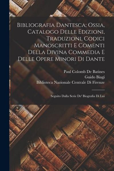Produktbild: Bibliografia Dantesca; Ossia, Catalogo Delle Edizioni, Traduzioni, Codici Manoscritti E Comenti Della Divina Commedia E Delle Opere Minori Di Dante