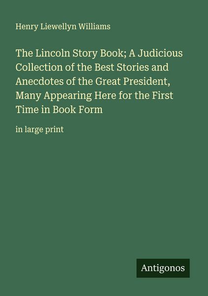 Produktbild: The Lincoln Story Book; A Judicious Collection of the Best Stories and Anecdotes of the Great President, Many Appearing Here for the First Time in Boo