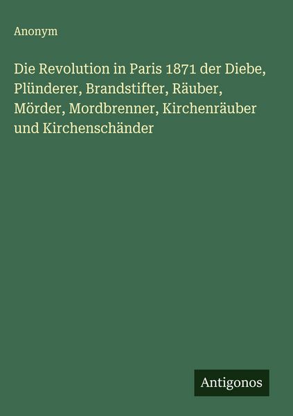 Produktbild: Die Revolution in Paris 1871 der Diebe, Pl&uuml;nderer, Brandstifter, R&auml;uber, M&ouml;rder, Mordbrenner, Kirchenr&auml;uber und Kirchensch&auml;nder