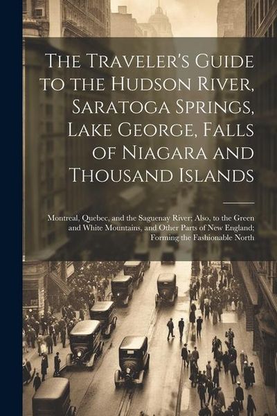 Produktbild: The Traveler's Guide to the Hudson River, Saratoga Springs, Lake George, Falls of Niagara and Thousand Islands; Montreal, Quebec, and the Saguenay Riv