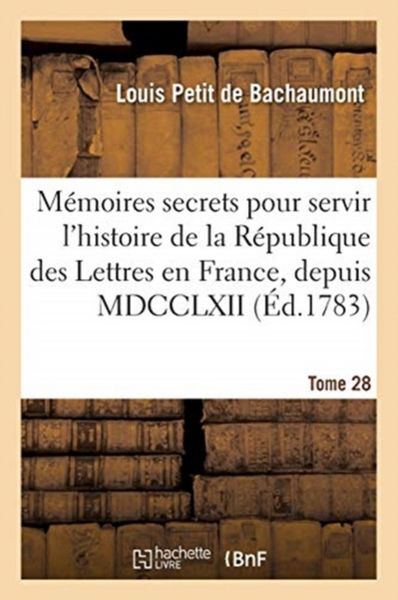 Produktbild: M&eacute;moires Secrets Pour Servir &Agrave; l'Histoire de la R&eacute;publique Des Lettres En France, Depuis MDCCLXII