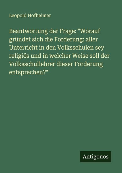Produktbild: Beantwortung der Frage: "Worauf gr&uuml;ndet sich die Forderung: aller Unterricht in den Volksschulen sey religi&ouml;s und in welcher Weise soll der Volksschullehrer dieser Forderung entsprechen?"