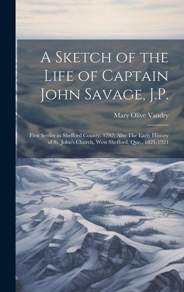 Produktbild: A Sketch of the Life of Captain John Savage, J.P.: First Settler in Shefford County, 1792; Also The Early History of St. John's Church, West Shefford,