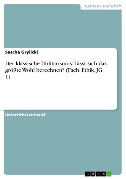 Produktbild: Der klassische Utilitarismus. L&auml;sst sich das gr&ouml;&szlig;te Wohl berechnen? (Fach: Ethik, JG 1)