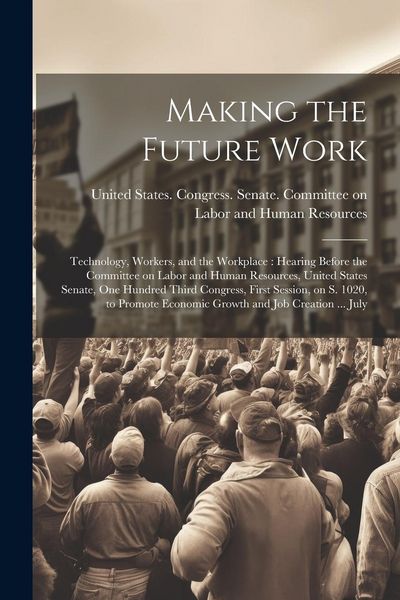 Produktbild: Making the Future Work: Technology, Workers, and the Workplace: Hearing Before the Committee on Labor and Human Resources, United States Senat