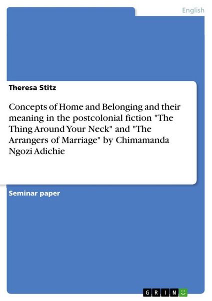 Produktbild: Concepts of Home and Belonging and their meaning in the postcolonial fiction "The Thing Around Your Neck" and "The Arrangers of Marriage" by Chimamand