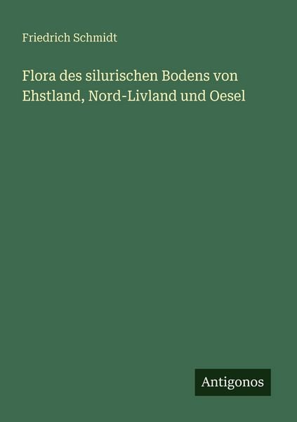 Flora des silurischen Bodens von Ehstland, Nord-Livland und Oesel, Taschenbuch von Friedrich Schmidt, Antigonos Verlag, 9783563656136