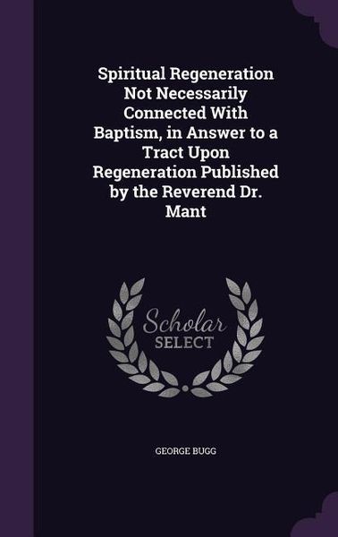 Produktbild: Spiritual Regeneration Not Necessarily Connected With Baptism, in Answer to a Tract Upon Regeneration Published by the Reverend Dr. Mant
