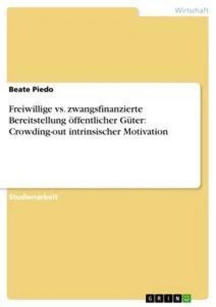 Freiwillige vs. zwangsfinanzierte Bereitstellung öffentlicher Güter: Crowding-out intrinsischer Motivation, Taschenbuch von Beate Piedo, GRIN,