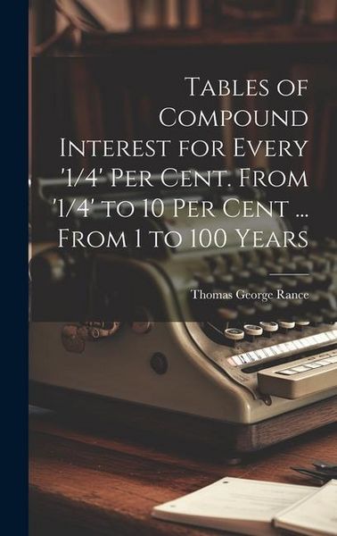 Produktbild: Tables of Compound Interest for Every '1/4' Per Cent. From '1/4' to 10 Per Cent ... From 1 to 100 Years