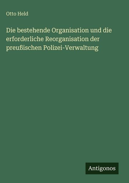 Produktbild: Die bestehende Organisation und die erforderliche Reorganisation der preu&szlig;ischen Polizei-Verwaltung