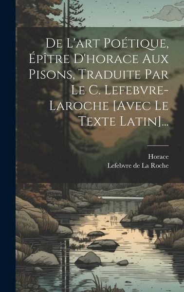 Produktbild: De L'art Po&eacute;tique, &Eacute;p&icirc;tre D'horace Aux Pisons, Traduite Par Le C. Lefebvre-laroche [avec Le Texte Latin]...