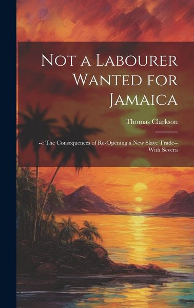 Produktbild: Not a Labourer Wanted for Jamaica: --: The Consequences of Re-opening a New Slave Trade-- With Severa