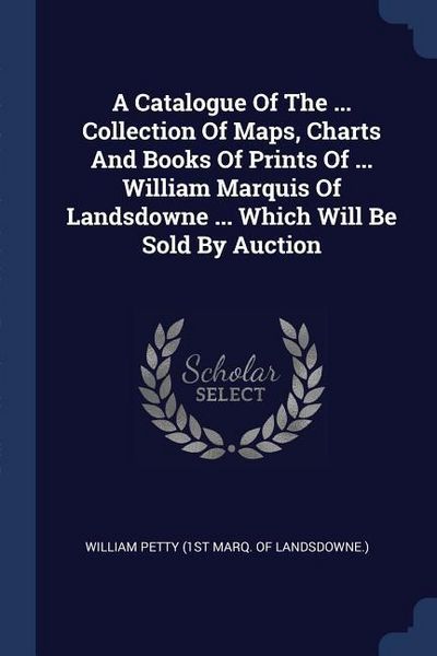 Produktbild: A Catalogue Of The ... Collection Of Maps, Charts And Books Of Prints Of ... William Marquis Of Landsdowne ... Which Will Be Sold By Auction