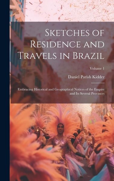 Produktbild: Sketches of Residence and Travels in Brazil: Embracing Historical and Geographical Notices of the Empire and Its Several Provinces; Volume 1