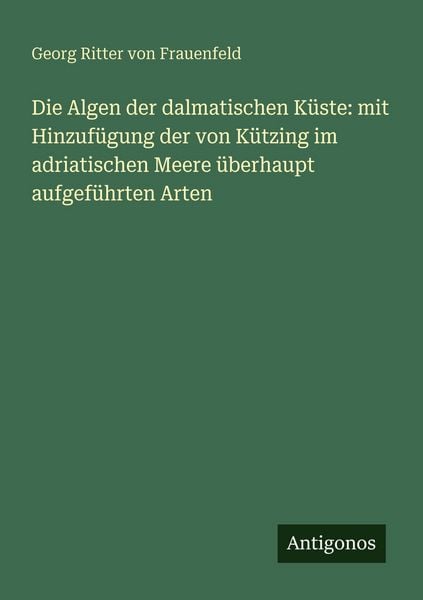 Die Algen der dalmatischen Küste: mit Hinzufügung der von Kützing im adriatischen Meere überhaupt aufgeführten Arten, Taschenbuch von Georg Ritter