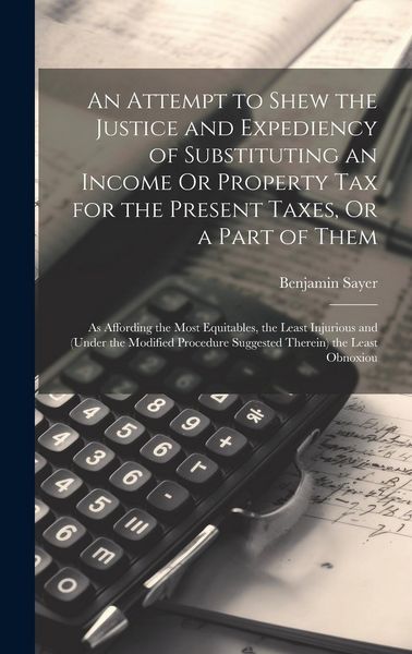 Produktbild: An Attempt to Shew the Justice and Expediency of Substituting an Income Or Property Tax for the Present Taxes, Or a Part of Them: As Affording the Mos