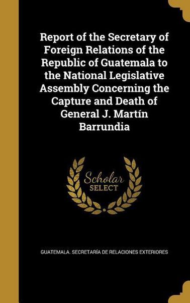 Produktbild: Report of the Secretary of Foreign Relations of the Republic of Guatemala to the National Legislative Assembly Concerning the Capture and Death of Gen