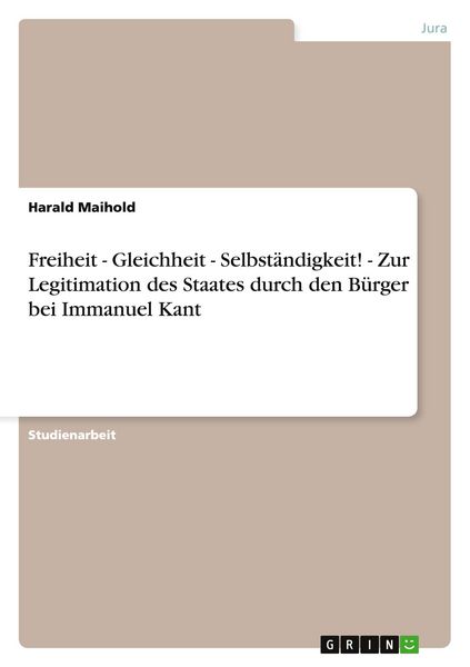 Freiheit - Gleichheit - Selbständigkeit! - Zur Legitimation des Staates durch den Bürger bei Immanuel Kant, Taschenbuch von Harald Maihold, GRIN,