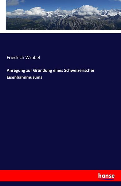 Anregung zur Gründung eines Schweizerischer Eisenbahnmusums, Taschenbuch von Friedrich Wrubel, Hansebooks, 9783742846525