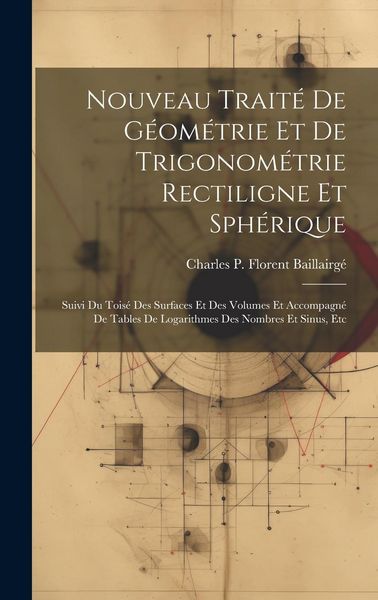 Produktbild: Nouveau Trait&eacute; De G&eacute;om&eacute;trie Et De Trigonom&eacute;trie Rectiligne Et Sph&eacute;rique: Suivi Du Tois&eacute; Des Surfaces Et Des Volumes Et Accompagn&eacute; De Tables De Logarit