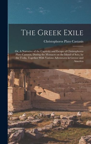Produktbild: The Greek Exile; or, A Narrative of the Captivity and Escape of Christophorus Plato Castanis, During the Massacre on the Island of Scio, by the Turks,