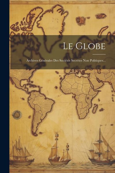 Produktbild: Le Globe: Archives G&eacute;n&eacute;rales Des Soci&eacute;t&eacute;s Secr&egrave;tes Non Politiques...