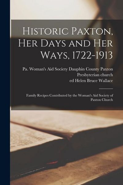 Produktbild: Historic Paxton, her Days and her Ways, 1722-1913: Family Recipes Contributed by the Woman's Aid Society of Paxton Church