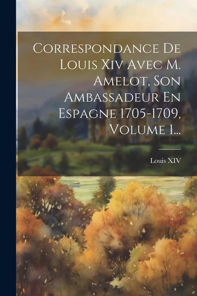 Produktbild: Correspondance De Louis Xiv Avec M. Amelot, Son Ambassadeur En Espagne 1705-1709, Volume 1...