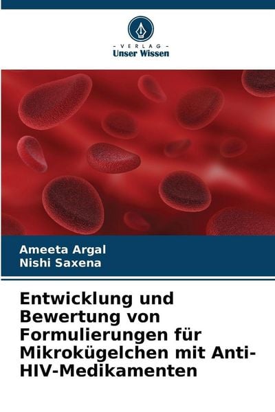 Entwicklung und Bewertung von Formulierungen für Mikrokügelchen mit Anti-HIV-Medikamenten, Taschenbuch von Ameeta Argal , Nishi Saxena, Verlag Unser