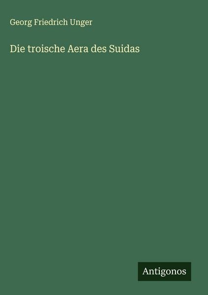 Die troische Aera des Suidas, Gebundene Ausgabe von Georg Friedrich Unger, Antigonos Verlag, 9783563911273