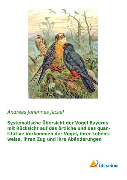 Produktbild: Systematische &Uuml;bersicht der V&ouml;gel Bayerns mit R&uuml;cksicht auf das &ouml;rtliche und das quantitative Vorkommen der V&ouml;gel, ihrer Lebensweise, ihren Zug und ihre Ab&auml;nderungen