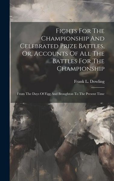 Produktbild: Fights For The Championship And Celebrated Prize Battles, Or, Accounts Of All The Battles For The Championship: From The Days Of Figg And Broughton To