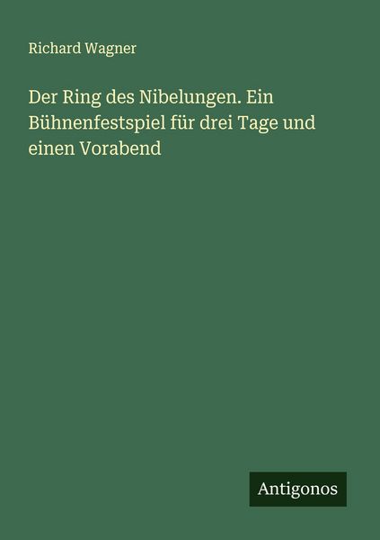 Der Ring des Nibelungen. Ein Bühnenfestspiel für drei Tage und einen Vorabend, Taschenbuch von Richard Wagner, Antigonos Verlag, 9783386173605
