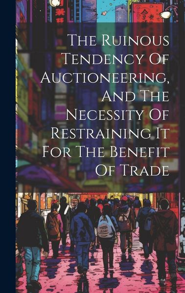 Produktbild: The Ruinous Tendency Of Auctioneering, And The Necessity Of Restraining It For The Benefit Of Trade