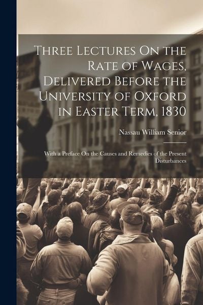 Produktbild: Three Lectures On the Rate of Wages, Delivered Before the University of Oxford in Easter Term, 1830: With a Preface On the Causes and Remedies of the