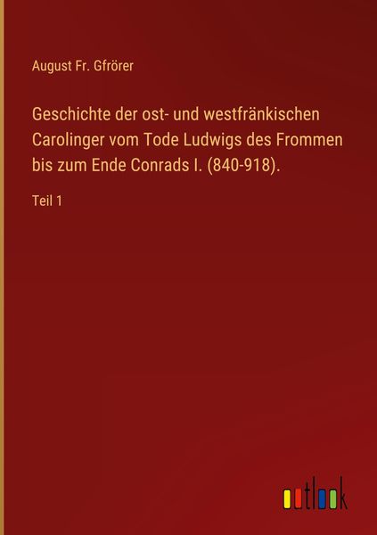 Produktbild: Geschichte der ost- und westfr&auml;nkischen Carolinger vom Tode Ludwigs des Frommen bis zum Ende Conrads I. (840-918).