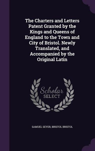 Produktbild: The Charters and Letters Patent Granted by the Kings and Queens of England to the Town and City of Bristol. Newly Translated, and Accompanied by the O
